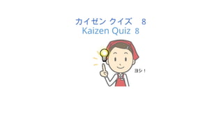 カイゼン クイズ 8
Kaizen Quiz 8
ヨシ！
 