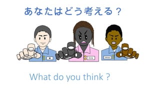 あなたはどう考える？
What do you think ?
 