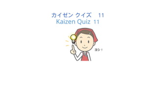 カイゼン クイズ 11
Kaizen Quiz 11
ヨシ！
 