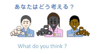 あなたはどう考える？
What do you think ?
 