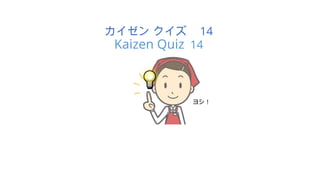 カイゼン クイズ 14
Kaizen Quiz 14
ヨシ！
 