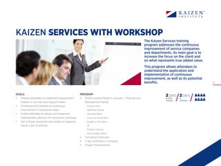 17
KAIZEN SERVICES WITH WORKSHOP
PROGRAM
•	 MUDA (waste) Model in services – Total Service
Management Model
- Process Flow
- Workflow Design
- Standard Work
- Low Cost Automation
- Quality in Processes
- 3C
- Problem Solving
- Auto-Quality Matrix
•	 Simulation Exercises
•	 2 day workshop in company
•	 Project Presentations
GOALS
•	 Prepare attendees to implement Improvement
Projects in Services and Support Areas
•	 Understand the benefits of continuous
improvement in transaction areas
•	 Enable attendees to design and implement
improvement solutions for transaction processes
•	 Get to know successful case studies of applying
Kaizen Lean to services
The Kaizen Services training
program addresses the continuous
improvement of service companies
and departments. Its main goal is to
increase the focus on the client and
on what represents true added value.
This program allows attendees to
understand the application and
implementation of continuous
improvement, as well as its potential
benefits.
2 DAYS
In Class
Training
2DAYS
In
Company
 