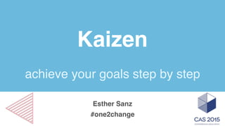 Kaizen
achieve your goals step by step
Esther Sanz
#one2change
 