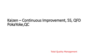 Kaizen – Continuous Improvement, 5S, QFD
PokaYoke,QC
Total Quality Management
 