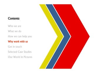 Contents

Who we are
What we do
How we can help you
Why work with us
Get in touch
Selected Case Studies
Our World in Pictures
 