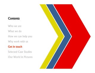 Contents

Who we are
What we do
How we can help you
Why work with us
Get in touch
Selected Case Studies
Our World in Pictures
 