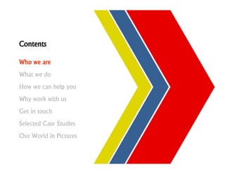 Contents

Who we are
What we do
How we can help you
Why work with us
Get in touch
Selected Case Studies
Our World in Pictures
 