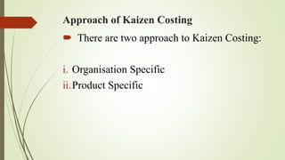 Approach of Kaizen Costing
 There are two approach to Kaizen Costing:
i. Organisation Specific
ii.Product Specific
 