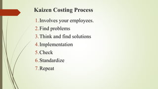 Kaizen Costing Process
1.Involves your employees.
2.Find problems
3.Think and find solutions
4.Implementation
5.Check
6.Standardize
7.Repeat
 