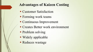 Advantages of Kaizen Costing
 Customer Satisfaction
 Forming work teams
 Continuous Improvement
 Creates Better work environment
 Problem solving
 Widely applicable
 Reduces wastage
 