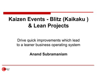 Kaizen Events - Blitz (Kaikaku ) & Lean Projects Drive quick improvements which lead to a leaner business operating system Anand Subramaniam 