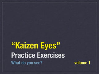 “Kaizen Eyes”
Practice Exercises
What do you see?     volume 1
 