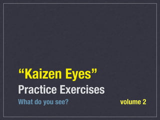“Kaizen Eyes”
Practice Exercises
What do you see?     volume 2
 