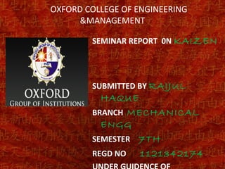 OXFORD COLLEGE OF ENGINEERING
&MANAGEMENT
SEMINAR REPORT 0N KAIZEN
SUBMITTED BY RAIJUL
HAQUE
BRANCH MECHANICAL
ENGG
SEMESTER 7TH
REGD NO 1121342174
 