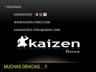 * SÍGUENOS:
KAIZENFORCE
WWW.KAIZEN-FORCE.COM
KAIZENFORCE.PERU@GMAIL.COM
MUCHAS GRACIAS….!!
 