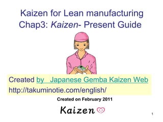 1
Kaizen for Lean manufacturing
Chap3: Kaizen- Present Guide
Created on February 2011
Created by Japanese Gemba Kaizen Web
http://takuminotie.com/english/
 