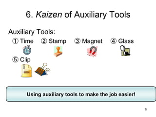 8
6. Kaizen of Auxiliary Tools
Auxiliary Tools:
① Time ② Stamp ③ Magnet ④ Glass
⑤ Clip
Using auxiliary tools to make the job easier!
 