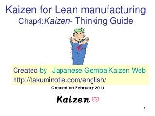 1
Kaizen for Lean manufacturing
Chap4:Kaizen- Thinking Guide
Created on February 2011
Created by Japanese Gemba Kaizen Web
http://takuminotie.com/english/
 