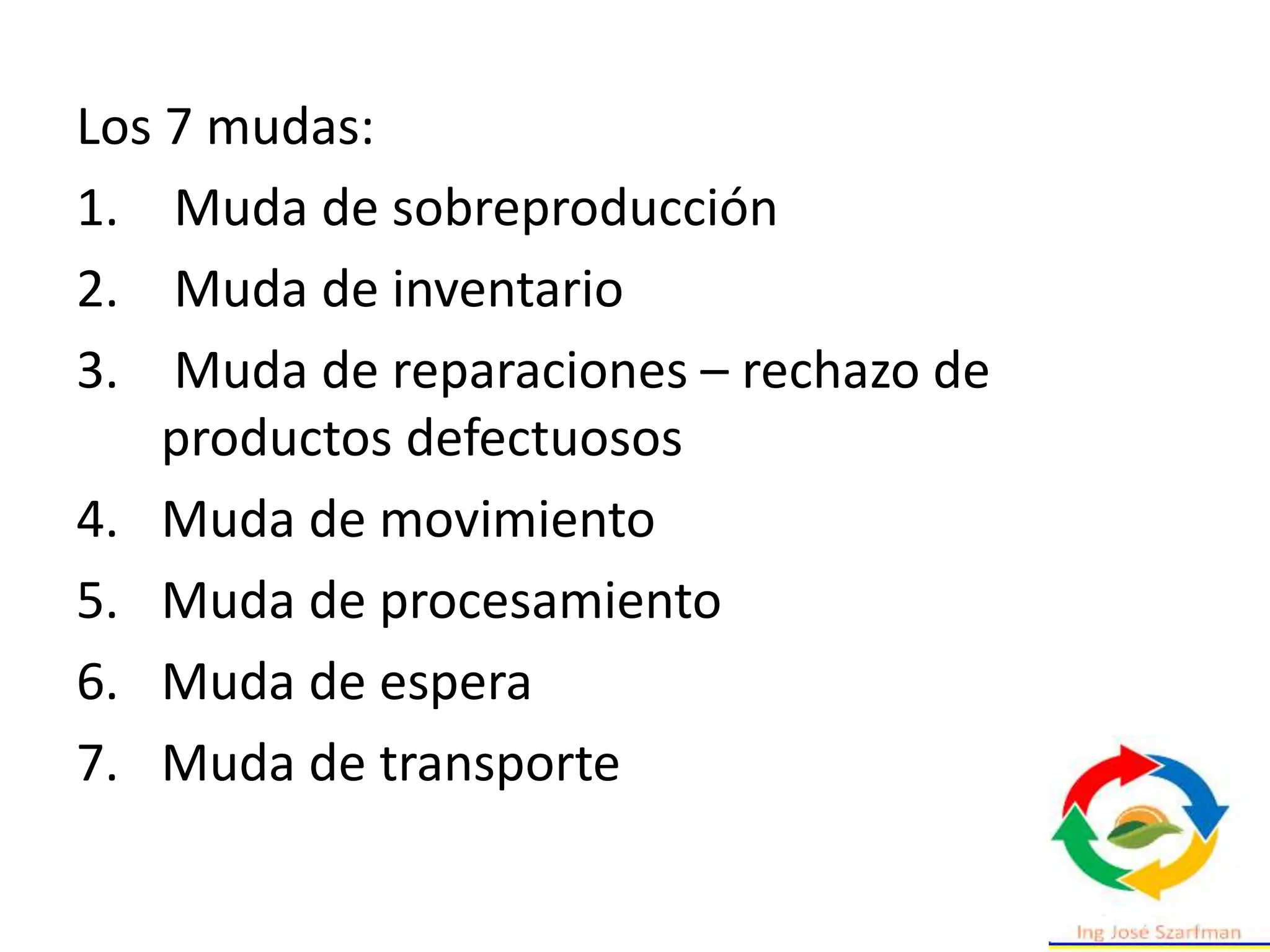 Los 7 mudas:
1. Muda de sobreproducción
2. Muda de inventario
3. Muda de reparaciones – rechazo de
productos defectuosos
4. Muda de movimiento
5. Muda de procesamiento
6. Muda de espera
7. Muda de transporte
 