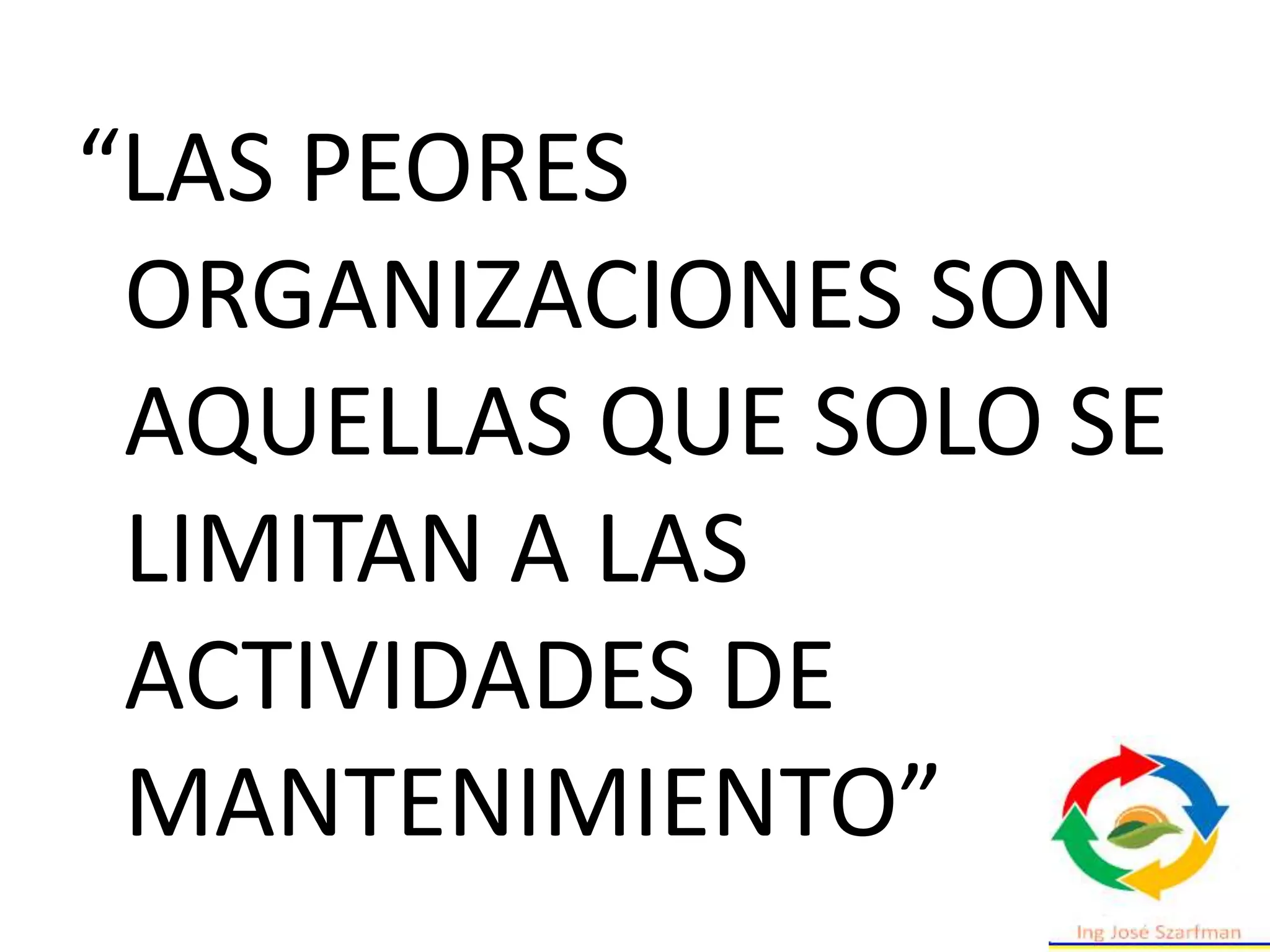 “LAS PEORES
ORGANIZACIONES SON
AQUELLAS QUE SOLO SE
LIMITAN A LAS
ACTIVIDADES DE
MANTENIMIENTO”
 