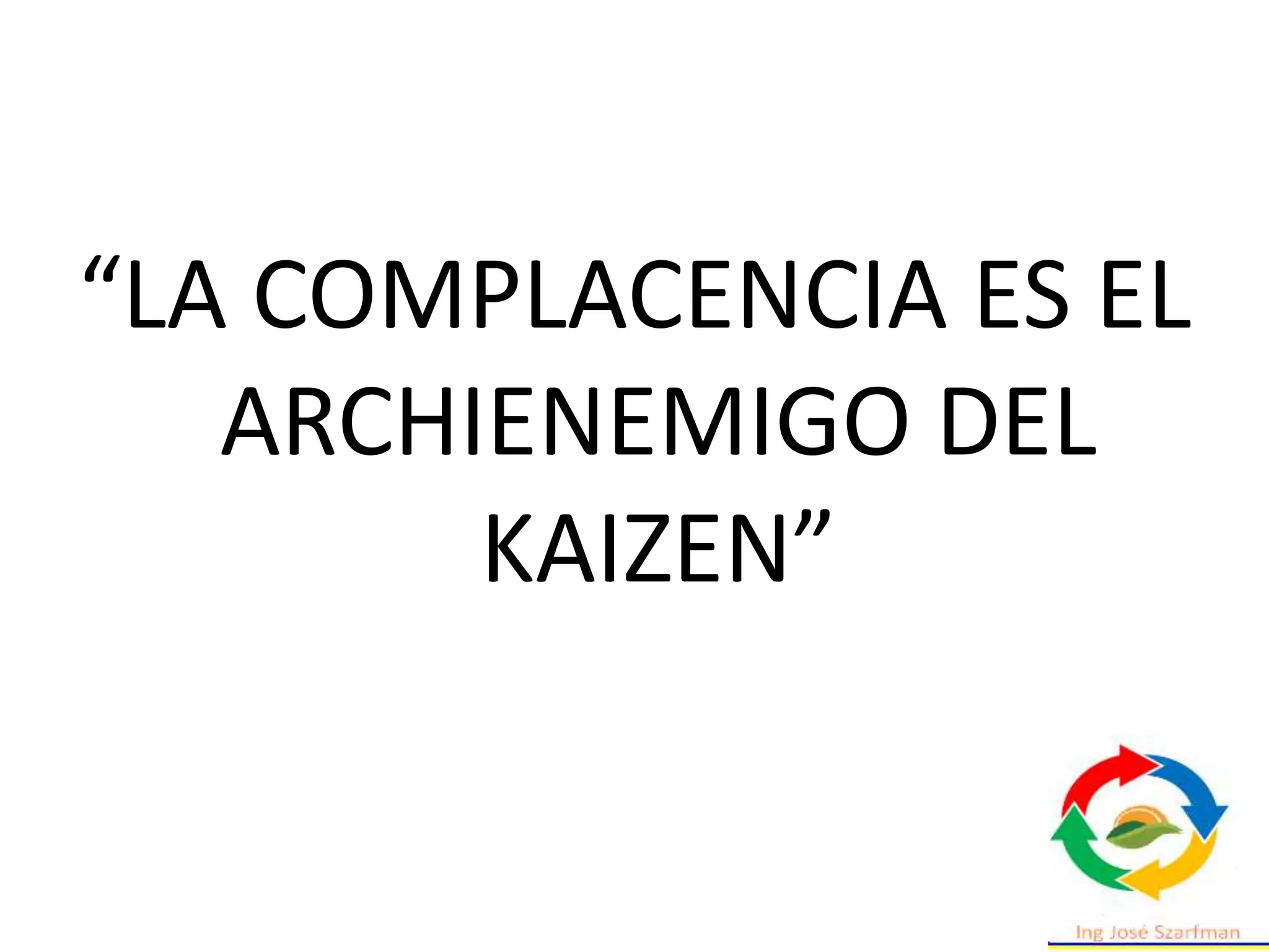 “LA COMPLACENCIA ES EL
ARCHIENEMIGO DEL
KAIZEN”
 