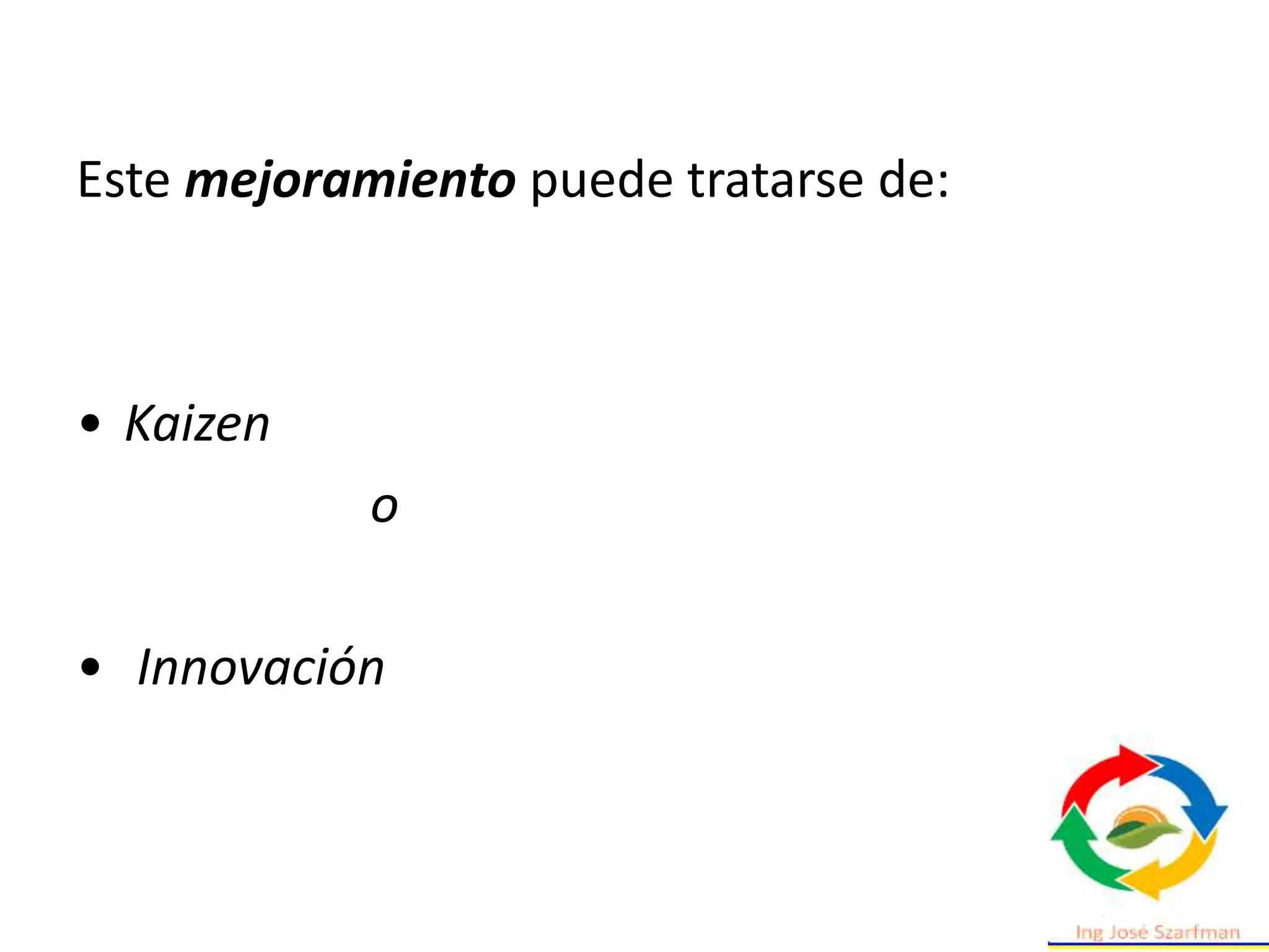 Este mejoramiento puede tratarse de:
• Kaizen
o
• Innovación
 