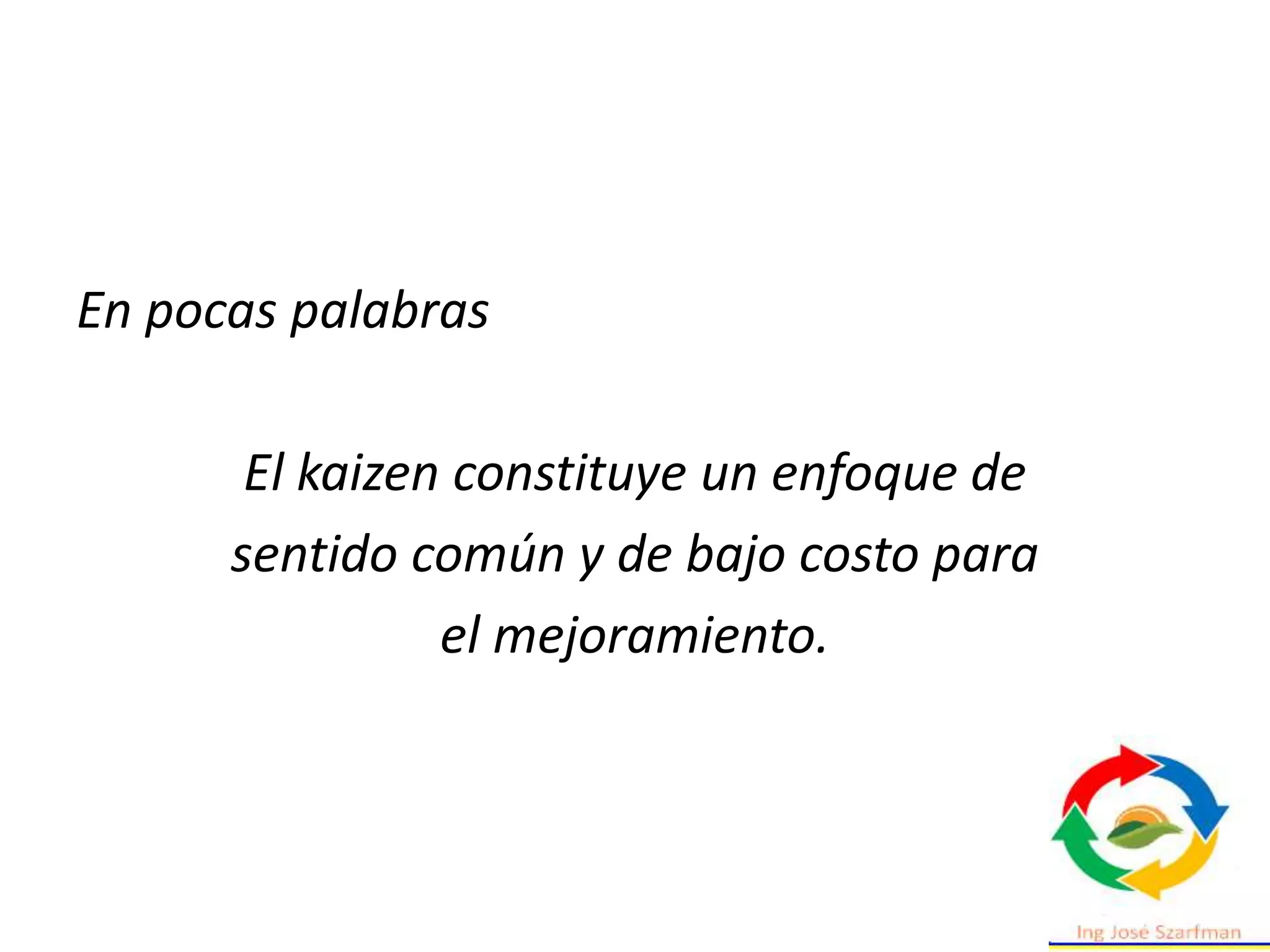En pocas palabras
El kaizen constituye un enfoque de
sentido común y de bajo costo para
el mejoramiento.
 