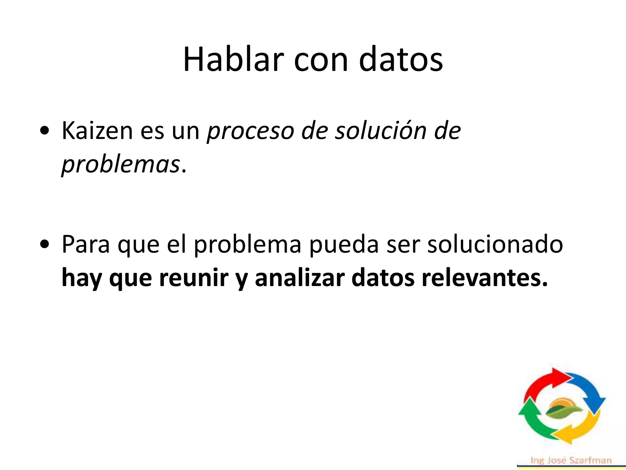 Hablar con datos
• Kaizen es un proceso de solución de
problemas.
• Para que el problema pueda ser solucionado
hay que reunir y analizar datos relevantes.
 