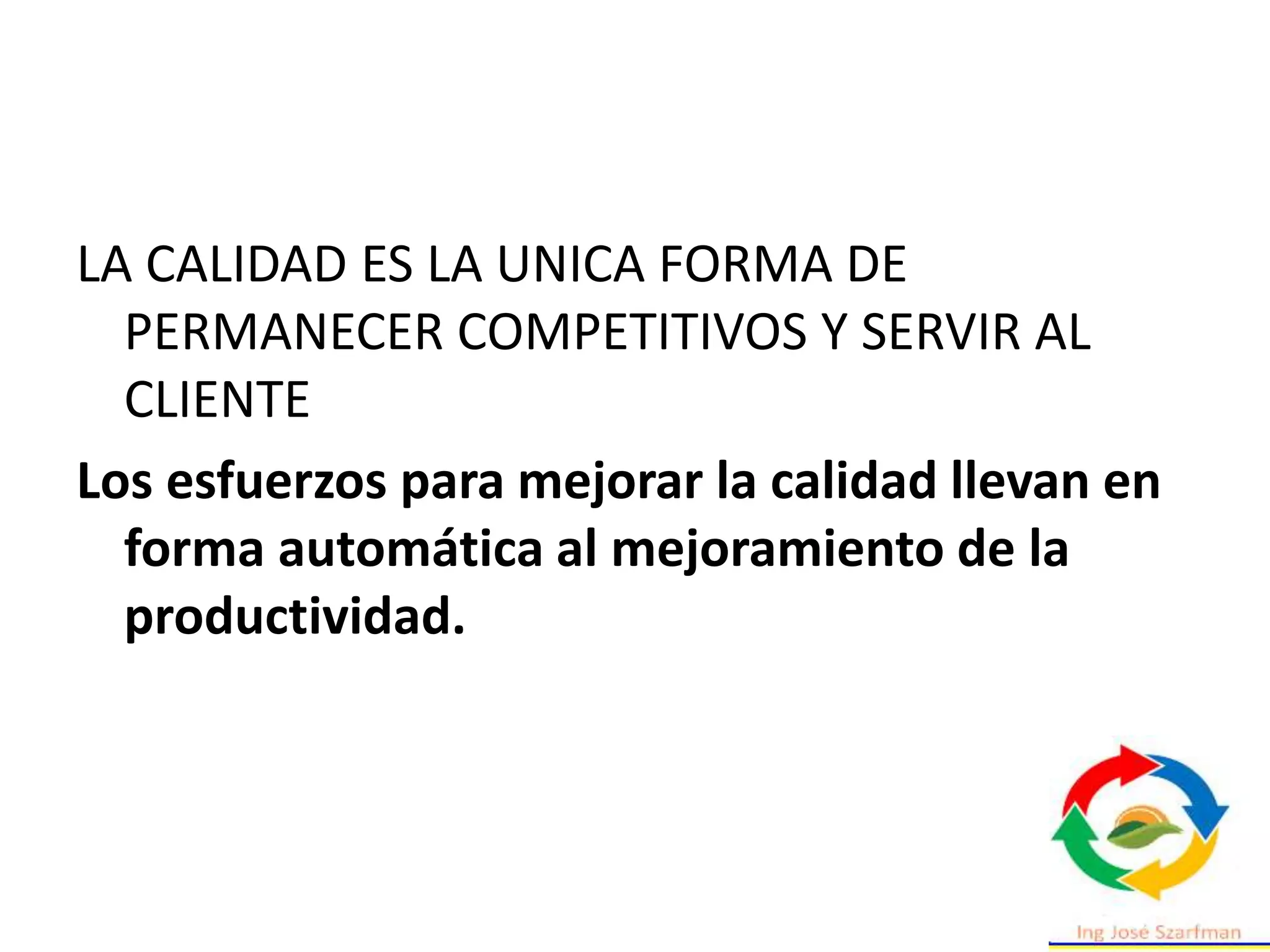 LA CALIDAD ES LA UNICA FORMA DE
PERMANECER COMPETITIVOS Y SERVIR AL
CLIENTE
Los esfuerzos para mejorar la calidad llevan en
forma automática al mejoramiento de la
productividad.
 