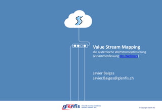 © Copyright Glenfis AG
Value Stream Mapping
die systemische Wertstromoptimierung
(Zusammenfassung des Webinars)
Javier Baiges
Javier.Baiges@glenfis.ch
 