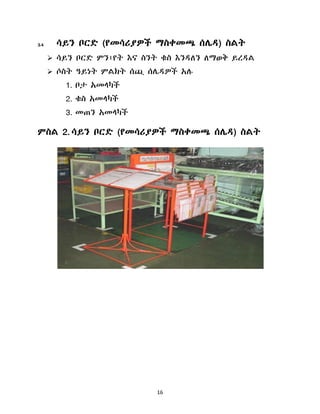 16
3.4 ሳይን ቦርዴ (የመሳሪያዎች ማስቀመጫ ሰላዲ) ስሌት
 ሳይን ቦርዴ ምን፤የት እና ስንት ቁስ እንዲሇን ሇማወቅ ይረዲሌ
 ሶስት ዓይነት ምሌክት ሰጪ ሰላዲዎች አለ
1. ቦታ አመሊካች
2. ቁስ አመሊካች
3. መጠን አመሊካች
ምስሌ 2. ሳይን ቦርዴ (የመሳሪያዎች ማስቀመጫ ሰላዲ) ስሌት
 