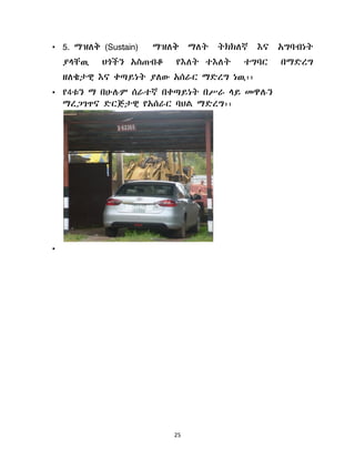 25
• 5. ማዝሇቅ (Sustain) ማዝሇቅ ማሇት ትክክሇኛ እና አግባብነት
ያሊቸዉ ህጎችን አስጠብቆ የእሇት ተእሇት ተግባር በማዴረግ
ዘሇቄታዊ እና ቀጣይነት ያሇው አሰራር ማዴረግ ነዉ፡፡
• የ4ቱን ማ በሁለም ሰራተኛ በቀጣይነት በሥራ ሊይ መዋለን
ማረጋገጥና ዴርጅታዊ የአሰራር ባህሌ ማዴረግ፡፡
•
 
