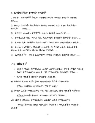 53
5 ሉተኮርባቸው የሚገቡ ጉዲዮች
. ጥራት- የዯንበኞች ቅሬታ፣ የተበሊሸ ምርት መጠን፣ የጥራት ቁጥጥር
ዘዳ…..
2. ወጪ- የግብዓት አጠቃቀም፣ የወጪ ቁጥጥር ዘዳ፣ የጊዜ አጠቃቀም፣
የምርት ወጪ…..
3. የምርት መጠን - የማሽኖች ሁኔታ፣ የሀብት አጠቃቀም……
4. የማቅረቢያ ጊዜ- የሥራ ጊዜ አጠቃቀም፣ የንብረት ክምችት ሁኔታ…..
5. የሥራ ቦታ ዯህንነት- የሥራ ጫና፣ የሥራ ቦታ ሁኔታ፣የአዯጋ ሁኔታ.…
6. የሥራ ተነሳሽነት- በካይዘን ሥራዎች የተሳትፎ ሁኔታ፣ የሰራተኞች
በሥራ ቦታ መገኘት፣ የእርስ በእርስ ግንኙነት……
7. አካባቢያችን - የውሃ አጠቃቀም፣ የአየር መበከሌ፣ የዴምጽ ሁኔታ……
7ቱ ብክነቶች
• ብክነት ማሇት ሇምንሰራው ወይም ሇምናመርተው ምርት ምንም ዓይነት
እሴት የማይጨምሩ ወጪን ግን የሚጨምሩ አሠራሮች ናቸው፡፡
• የሥራ ሂዯቶች በሦስት ምዴቦች ይከፋሊለ
ሀ/ የተጣራ የሥራ ሂዯት (Net operation)- እሴት የሚጨምሩ
ምሳላ- መበየዳ፣ መገጣጠም፣ ማተም ወ.ዘ.ተ
ሇ/ ምንም እሴት የማይጨምሩ ነገር ግን አስፋሉጊ የሆኑ ሂዯቶች ናቸው፡፡
ምሳላ- የጥራት ቁጥጥር ምርመራ፣ ምርቱን ማጓጓዝ…
ሐ/ ብክነት (Muda)- የማያስፈሌጉ ወይንም ዕሴት የማይጨምሩ
ምሳላ- ከመጠን በሊይ ማምረት፣ መጠበቅ ፣ ግዳፈቶችን መስራት
ወ.ዘ.ተ
 