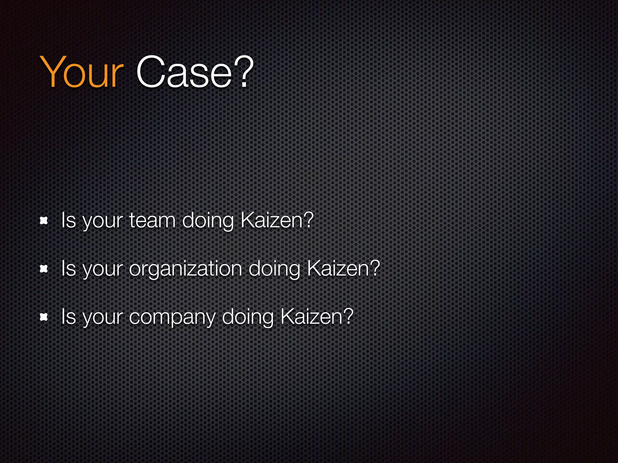 Your Case?
Is your team doing Kaizen?
Is your organization doing Kaizen?
Is your company doing Kaizen?
 