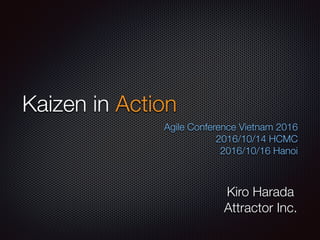 Kaizen in Action
Agile Conference Vietnam 2016
2016/10/14 HCMC
2016/10/16 Hanoi
Kiro Harada
Attractor Inc.
 