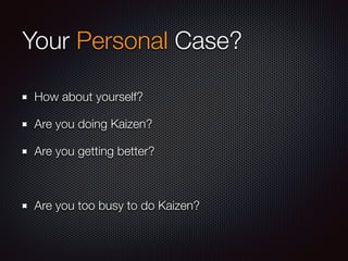 Your Personal Case?
How about yourself?
Are you doing Kaizen?
Are you getting better?
Are you too busy to do Kaizen?
 
