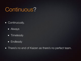 Continuous?
Continuously,
Always
Timelessly
Endlessly
There’s no end of Kaizen as there’s no perfect team.
 