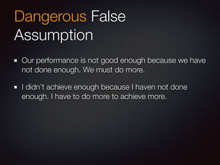 Dangerous False
Assumption
Our performance is not good enough because we have
not done enough. We must do more.
I didn’t achieve enough because I haven not done
enough. I have to do more to achieve more.
 