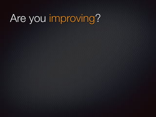 Are you improving?
 