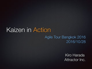 Kaizen in Action
Agile Tour Bangkok 2016
2016/10/28
Kiro Harada
Attractor Inc.
 