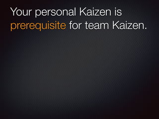 Your personal Kaizen is
prerequisite for team Kaizen.
 