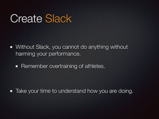 Create Slack
Without Slack, you cannot do anything without
harming your performance.
Remember overtraining of athletes.
Take your time to understand how you are doing.
 