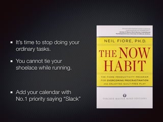 It’s time to stop doing your
ordinary tasks.
You cannot tie your
shoelace while running.
Add your calendar with
No.1 priority saying “Slack”
 