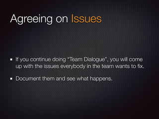 Agreeing on Issues
If you continue doing “Team Dialogue”, you will come
up with the issues everybody in the team wants to ﬁx.
Document them and see what happens.
 
