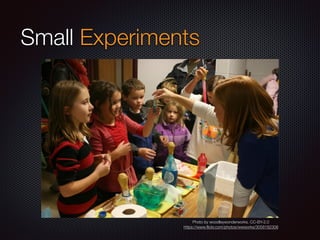 Small Experiments
Photo by woodleywonderworks. CC-BY-2.0
https://www.ﬂickr.com/photos/wwworks/3058182308
 