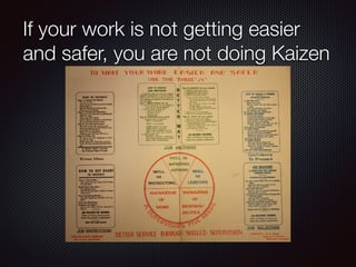 If your work is not getting easier
and safer, you are not doing Kaizen
 