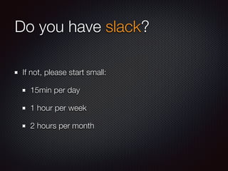 Do you have slack?
If not, please start small:
15min per day
1 hour per week
2 hours per month
 