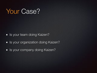 Your Case?
Is your team doing Kaizen?
Is your organization doing Kaizen?
Is your company doing Kaizen?
 