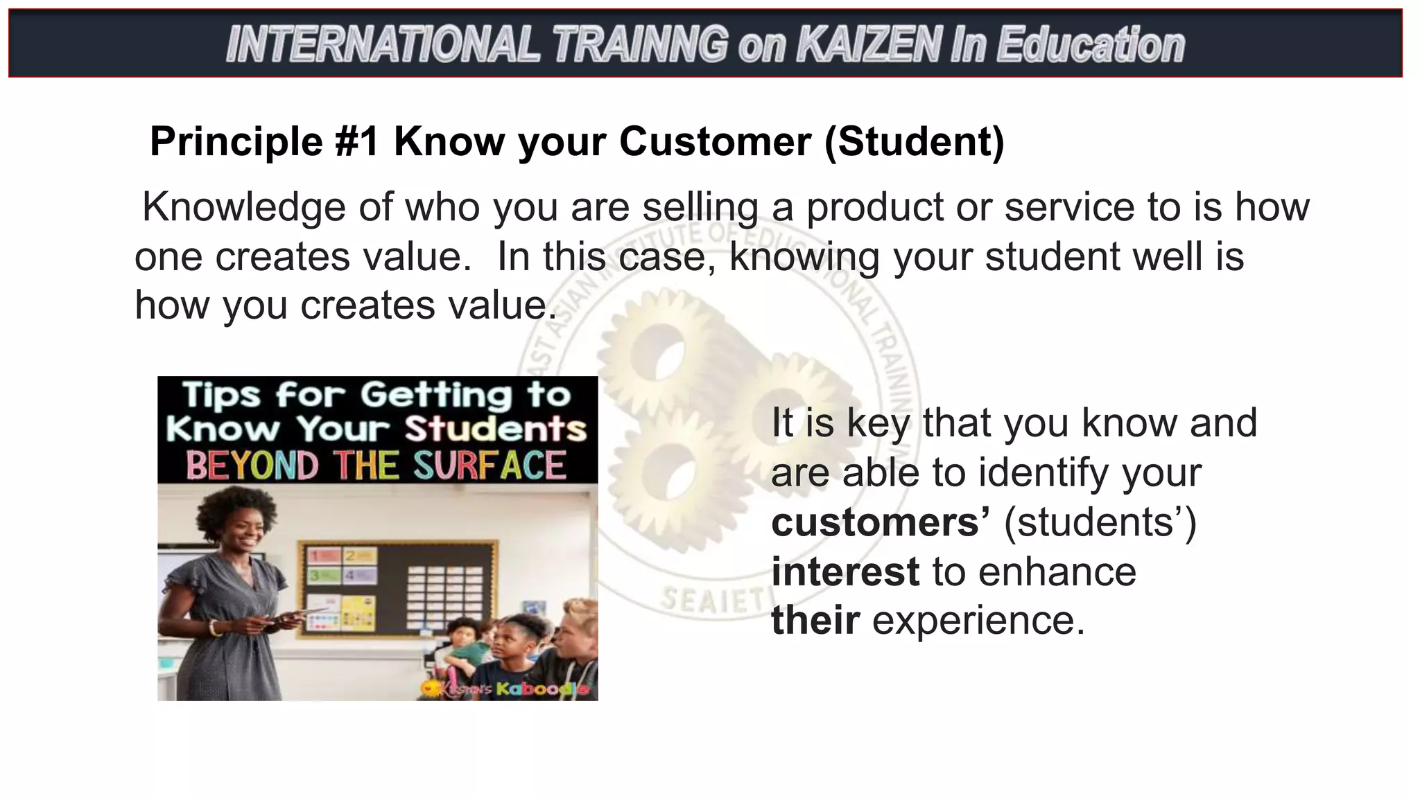 Principle #1 Know your Customer (Student)
Knowledge of who you are selling a product or service to is how
one creates value. In this case, knowing your student well is
how you creates value.
It is key that you know and
are able to identify your
customers’ (students’)
interest to enhance
their experience.
 