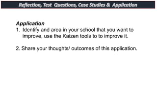 Application
1. Identify and area in your school that you want to
improve, use the Kaizen tools to to improve it.
2. Share your thoughts/ outcomes of this application.
 